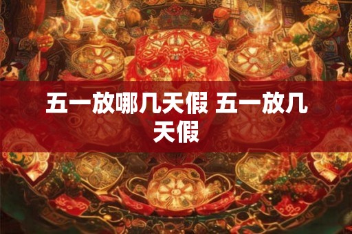 五一放哪几天假 五一放几天假 五一放哪几天假 五一放几天假