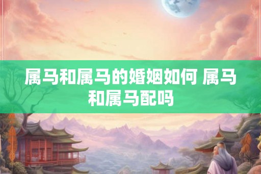 属马和属马的婚姻如何 属马和属马配吗