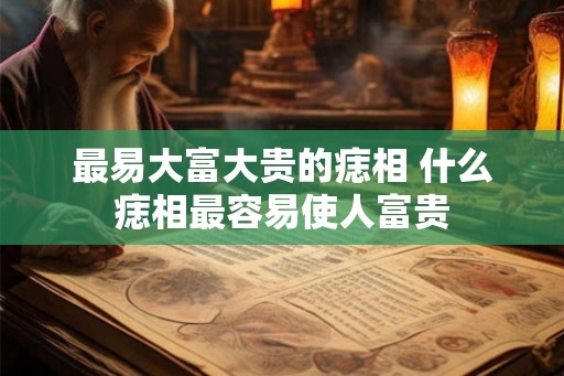 最易大富大贵的痣相 什么痣相最容易使人富贵