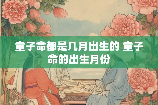 童子命都是几月出生的 童子命的出生月份