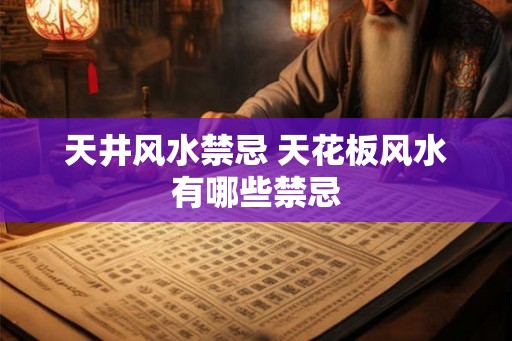 天井风水禁忌 天花板风水有哪些禁忌 天井风水禁忌 天花板风水有哪些禁忌