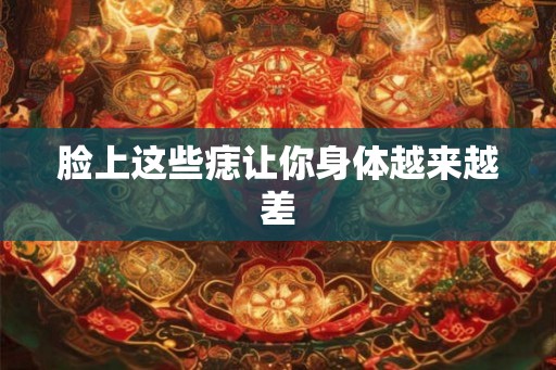 脸上这些痣让你身体越来越差 脸上这些痣让你身体越来越差