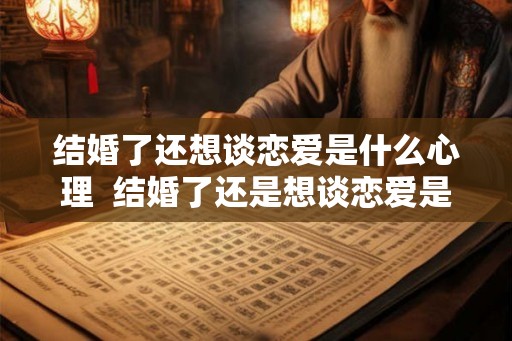 结婚了还想谈恋爱是什么心理  结婚了还是想谈恋爱是心理疾病吗