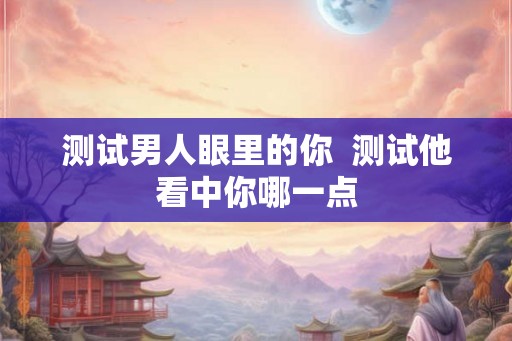 测试男人眼里的你  测试他看中你哪一点