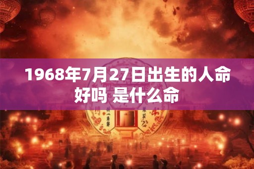 1968年7月27日出生的人命好吗 是什么命
