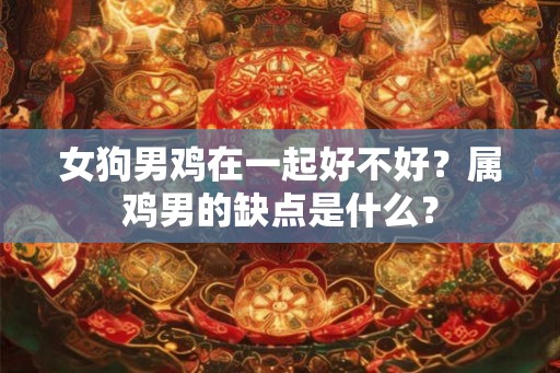 女狗男鸡在一起好不好？属鸡男的缺点是什么？