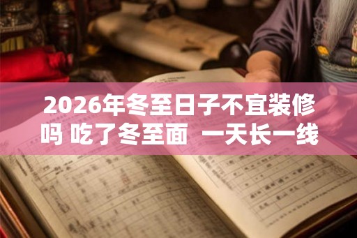 2026年冬至日子不宜装修吗 吃了冬至面  一天长一线含义