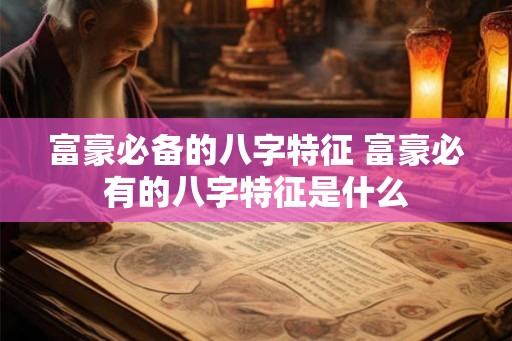 富豪必备的八字特征 富豪必有的八字特征是什么