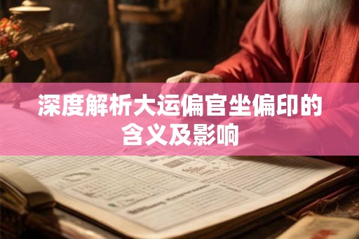 深度解析大运偏官坐偏印的含义及影响
