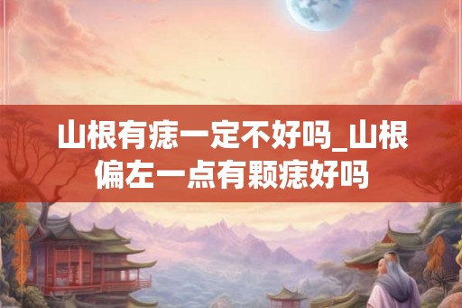 山根有痣一定不好吗_山根偏左一点有颗痣好吗