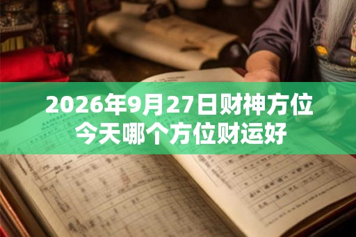 2026年9月27日财神方位 今天哪个方位财运好