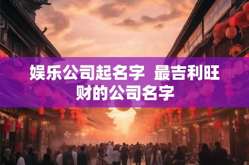 娱乐公司起名字  最吉利旺财的公司名字