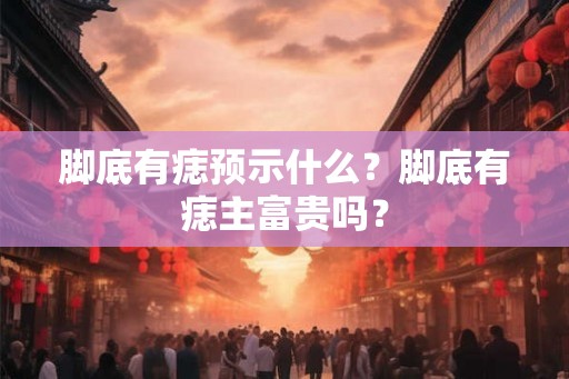 脚底有痣预示什么？脚底有痣主富贵吗？
