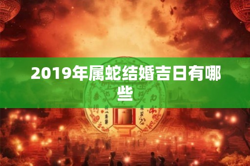 2019年属蛇结婚吉日有哪些 2019年属蛇结婚吉日有哪些