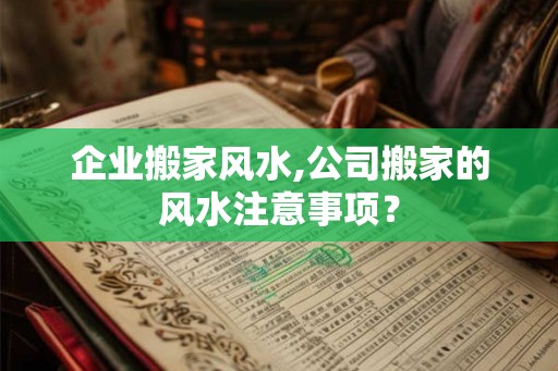 企业搬家风水,公司搬家的风水注意事项? 企业搬家风水,公司搬家的风水注意事项?