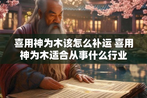 喜用神为木该怎么补运 喜用神为木适合从事什么行业