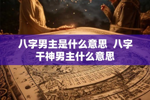 八字男主是什么意思 八字干神男主什么意思 八字男主是什么意思 八字干神男主什么意思