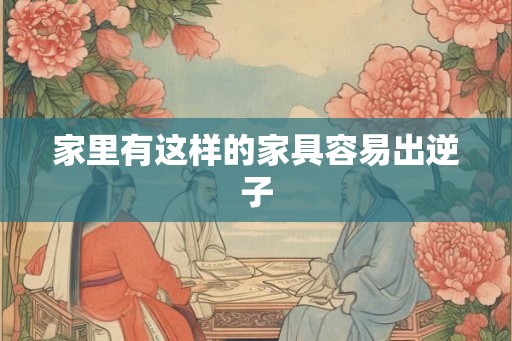 家里有这样的家具容易出逆子