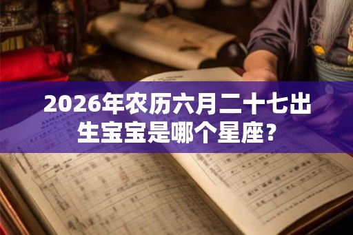 2026年农历六月二十七出生宝宝是哪个星座? 2026年农历六月二十七出生宝宝是哪个星座?