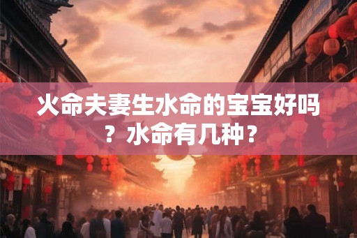 火命夫妻生水命的宝宝好吗？水命有几种？