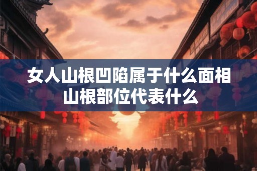 女人山根凹陷属于什么面相 山根部位代表什么