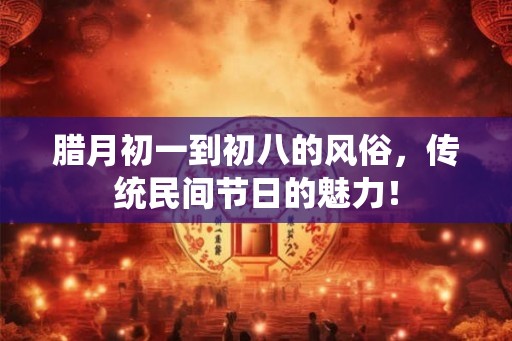 腊月初一到初八的风俗，传统民间节日的魅力！