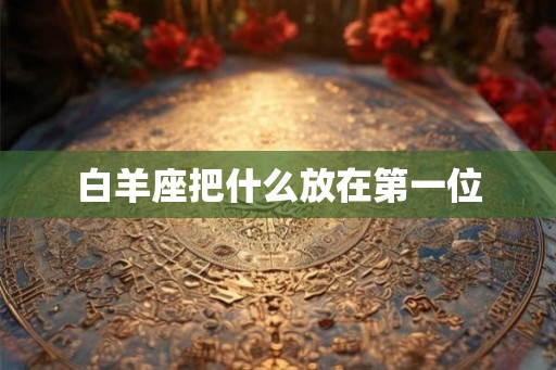 白羊座把什么放在第一位 白羊座把什么放在第一位