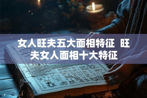 女人旺夫五大面相特征  旺夫女人面相十大特征