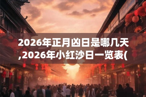2026年正月凶日是哪几天,2026年小红沙日一览表(28天)