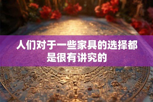 人们对于一些家具的选择都是很有讲究的