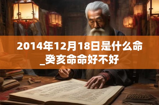 2014年12月18日是什么命_癸亥命命好不好