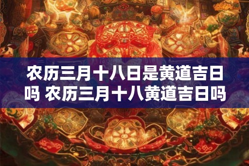 农历三月十八日是黄道吉日吗 农历三月十八黄道吉日吗