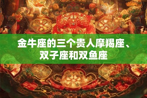 金牛座的三个贵人摩羯座、双子座和双鱼座