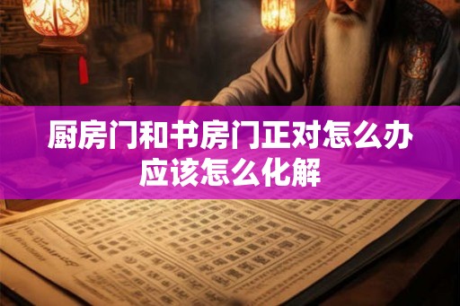 厨房门和书房门正对怎么办应该怎么化解