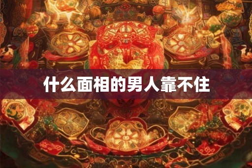 什么面相的男人靠不住