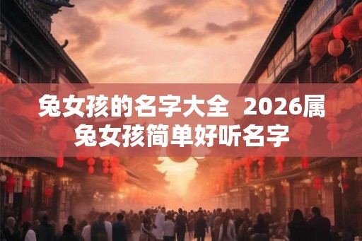 兔女孩的名字大全  2026属兔女孩简单好听名字