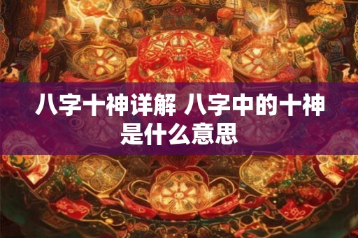 八字十神详解 八字中的十神是什么意思
