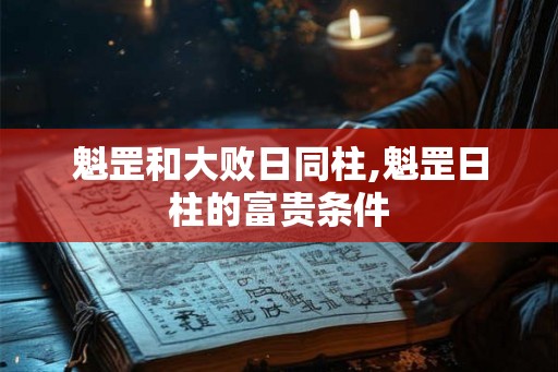 魁罡和大败日同柱,魁罡日柱的富贵条件