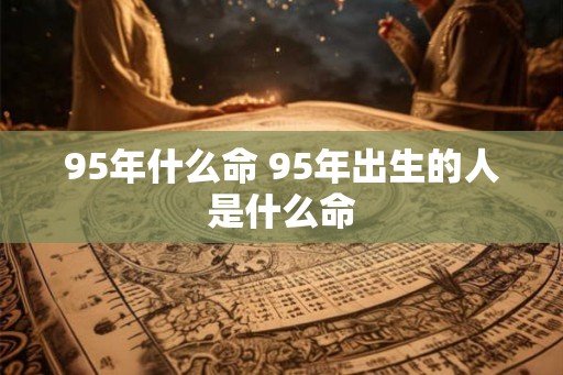 95年什么命 95年出生的人是什么命