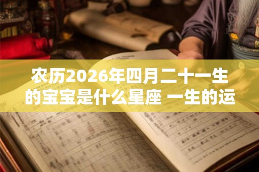 农历2026年四月二十一生的宝宝是什么星座 一生的运势如何