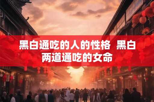 黑白通吃的人的性格  黑白两道通吃的女命