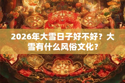 2026年大雪日子好不好？大雪有什么风俗文化？