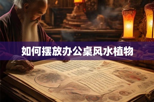 如何摆放办公桌风水植物 如何摆放办公桌风水植物
