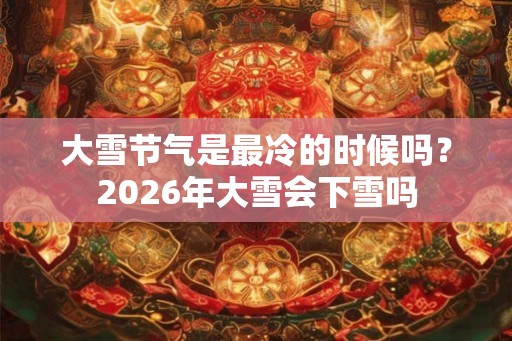 大雪节气是最冷的时候吗？2026年大雪会下雪吗