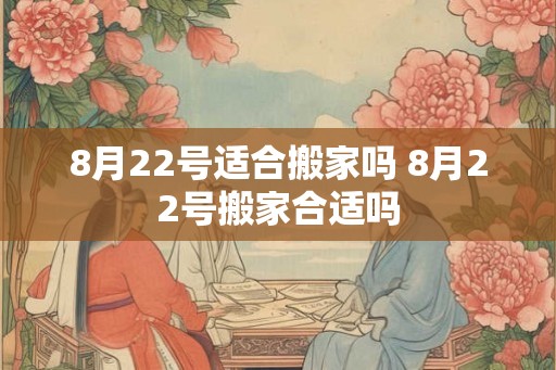 8月22号适合搬家吗 8月22号搬家合适吗