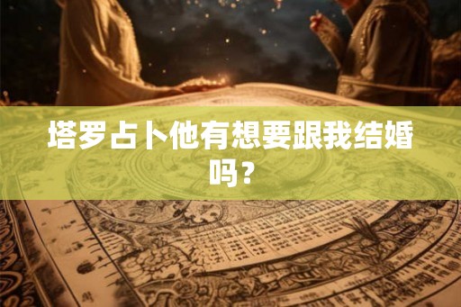 塔罗占卜他有想要跟我结婚吗？