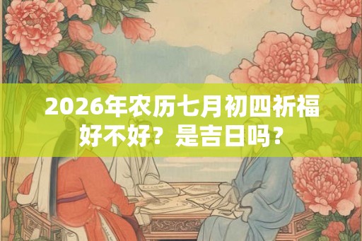 2026年农历七月初四祈福好不好?是吉日吗? 2026年农历七月初四祈福好不好?是吉日吗?