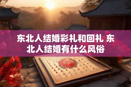 东北人结婚彩礼和回礼 东北人结婚有什么风俗