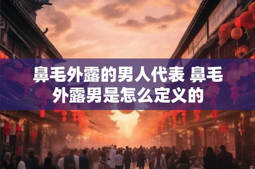 鼻毛外露的男人代表 鼻毛外露男是怎么定义的