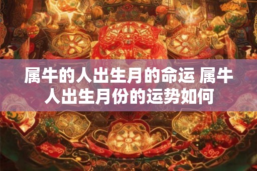 属牛的人出生月的命运 属牛人出生月份的运势如何 属牛的人出生月的命运 属牛人出生月份的运势如何